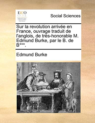 Sur la revolution arrivï¿½e en France, ouvrage traduit de l'anglois, de trï¿½s-honorable M. Edmund Burke, par le B. de B***. (French Edition) - Burke, Edmund
