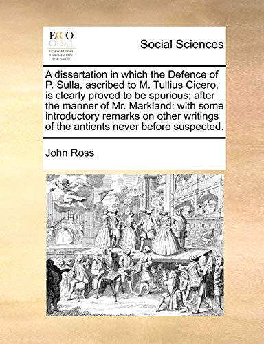 A dissertation in which the Defence of P. Sulla, ascribed to M. Tullius Cicero, is clearly proved to be spurious; after the manner of Mr. Markland: ... of the antients never before suspected. (9781170415276) by Ross, John