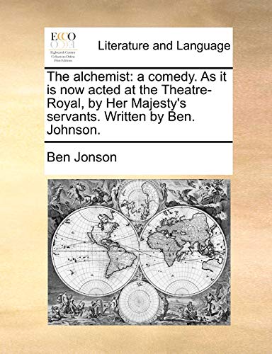 The alchemist: a comedy. As it is now acted at the Theatre-Royal, by Her Majesty's servants. Written by Ben. Johnson. (9781170415566) by Jonson, Ben