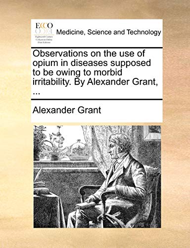 Observations on the use of opium in diseases supposed to be owing to morbid irritability. By Alexander Grant, ... (9781170415979) by Grant, Alexander