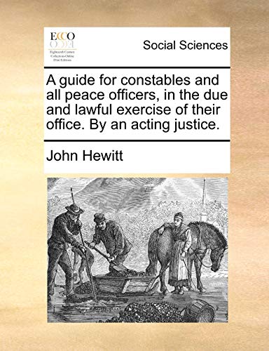 A Guide for Constables and All Peace Officers, in the Due and Lawful Exercise of Their Office. by an Acting Justice. (9781170416198) by Hewitt, Professor Emeritus John