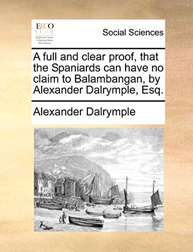 Beispielbild fr A full and clear proof, that the Spaniards can have no claim to Balambangan, by Alexander Dalrymple, Esq. zum Verkauf von Bookmonger.Ltd