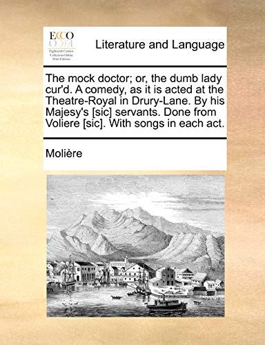 The Mock Doctor; Or, the Dumb Lady Cur'd. a Comedy, as It Is Acted at the Theatre-Royal in Drury-Lane. by His Majesy's [Sic] Servants. Done from Volie (9781170417966) by Molire