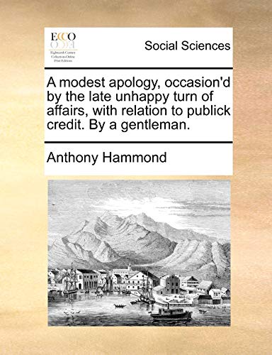 A modest apology, occasion'd by the late unhappy turn of affairs, with relation to publick credit. By a gentleman. (9781170424414) by Hammond, Anthony