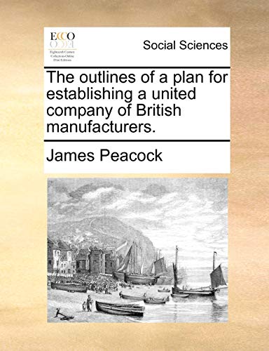 The outlines of a plan for establishing a united company of British manufacturers. (9781170424759) by Peacock, James