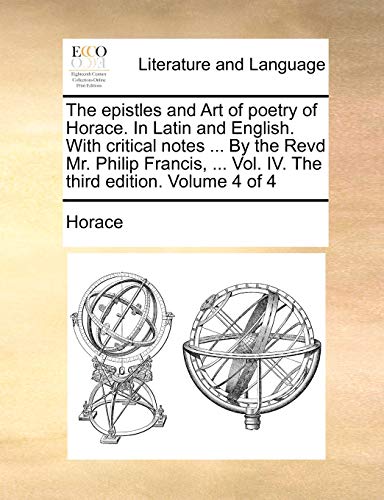 The epistles and Art of poetry of Horace. In Latin and English. With critical notes ... By the Revd Mr. Philip Francis, ... Vol. IV. The third edition. Volume 4 of 4 (9781170426876) by Horace