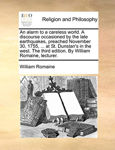 An alarm to a careless world. A discourse occasioned by the late earthquakes, preached November 30, 1755, . at St. Dunstans in the west. The third edition. By William Romaine, lecturer. - William Romaine