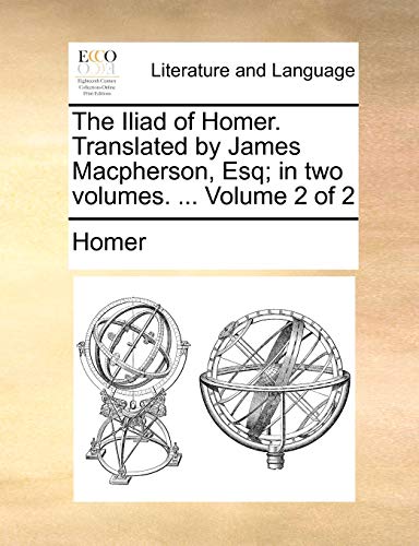 The Iliad of Homer. Translated by James MacPherson, Esq; In Two Volumes. ... Volume 2 of 2 (9781170433911) by Homer