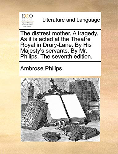 The Distrest Mother. a Tragedy. as It Is Acted at the Theatre Royal in Drury-Lane. by His Majesty's Servants. by Mr. Philips. the Seventh Edition - Ambrose Philips