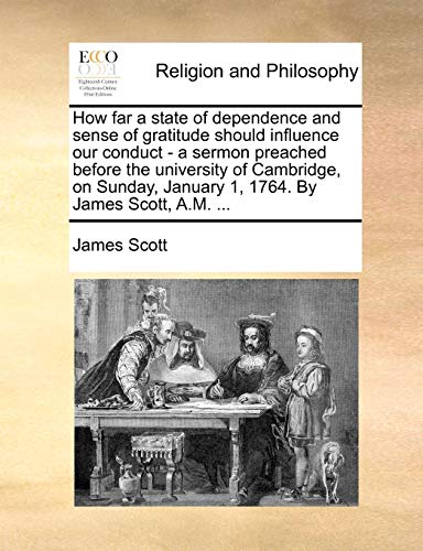 How far a state of dependence and sense of gratitude should influence our conduct - a sermon preached before the university of Cambridge, on Sunday, January 1, 1764. By James Scott, A.M. ... (9781170438510) by Scott, James