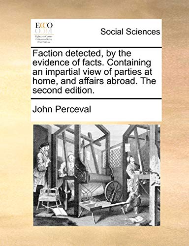 Faction detected, by the evidence of facts. Containing an impartial view of parties at home, and affairs abroad. The second edition. (9781170439166) by Perceval, John