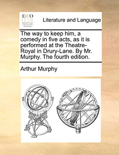 The way to keep him, a comedy in five acts, as it is performed at the Theatre-Royal in Drury-Lane. By Mr. Murphy. The fourth edition. (9781170439234) by Murphy, Arthur