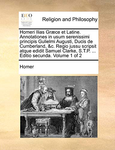 Homeri Ilias Grï¿½ce et Latine. Annotationes in usum serenissimi principis Gulielmi Augusti, Ducis de Cumberland, &c. Regio jussu scripsit atque edidit . S.T.P. . Editio secunda. Volume 1 of 2 - Homer