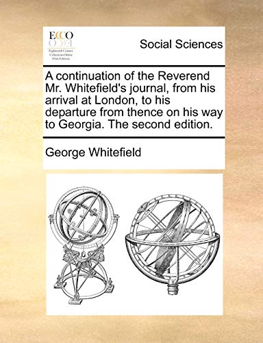 A continuation of the Reverend Mr. Whitefield's journal, from his arrival at London, to his departure from thence on his way to Georgia. The second edition. (9781170442340) by Whitefield, George