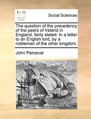 The question of the precedency of the peers of Ireland in England, fairly stated. In a letter to an English lord, by a nobleman of the other kingdom. (9781170445235) by Perceval, John