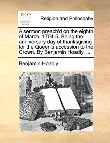 9781170451052: A sermon preach'd on the eighth of March, 1704-5. Being the anniversary day of thanksgiving for the Queen's accession to the Crown. By Benjamin Hoadly, ...