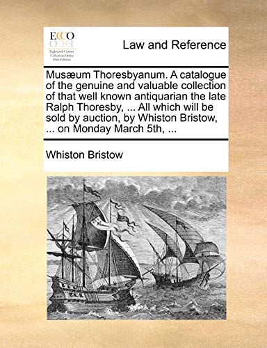 Imagen de archivo de Musaeum Thoresbyanum. a Catalogue of the Genuine and Valuable Collection of That Well Known Antiquarian the Late Ralph Thoresby, . All Which Will Be . Whiston Bristow, . on Monday March 5th, . a la venta por Lucky's Textbooks