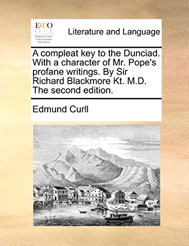 A compleat key to the Dunciad. With a character of Mr. Pope's profane writings. By Sir Richard Blackmore Kt. M.D. The second edition. (9781170456323) by Curll, Edmund