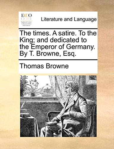 The times. A satire. To the King; and dedicated to the Emperor of Germany. By T. Browne, Esq. (9781170457320) by Browne, Thomas