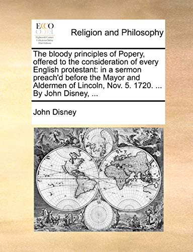 9781170462522: The bloody principles of Popery, offered to the consideration of every English protestant: in a sermon preach'd before the Mayor and Aldermen of Lincoln, Nov. 5. 1720. ... By John Disney, ...