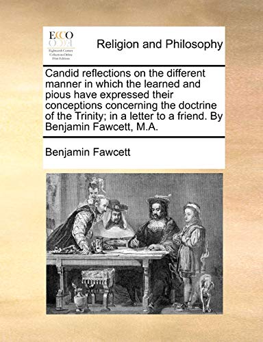 Candid Reflections on the Different Manner in Which the Learned and Pious Have Expressed Their Conceptions Concerning the Doctrine of the Trinity; In a Letter to a Friend. by Benjamin Fawcett, M.A. (9781170468272) by Fawcett, Benjamin