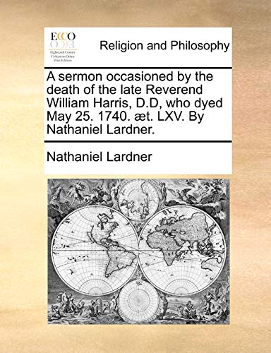 A sermon occasioned by the death of the late Reverend William Harris, D.D, who dyed May 25. 1740. Ã¦t. LXV. By Nathaniel Lardner. (9781170471586) by Lardner, Nathaniel