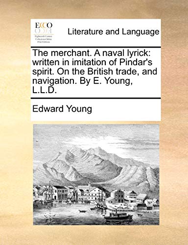 The merchant. A naval lyrick: written in imitation of Pindar's spirit. On the British trade, and navigation. By E. Young, L.L.D. (9781170472217) by Young, Edward