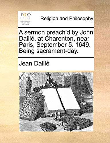 Beispielbild fr A sermon preach'd by John Daill�, at Charenton, near Paris, September 5. 1649. Being sacrament-day. zum Verkauf von Chiron Media