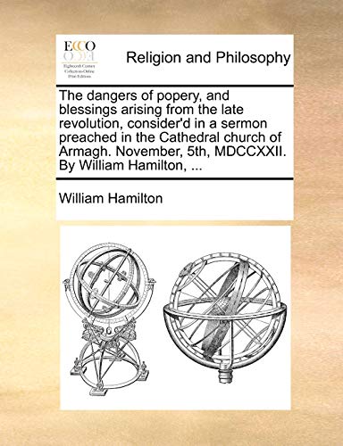 The dangers of popery, and blessings arising from the late revolution, considerd in a sermon preached in the Cathedral church of Armagh. November, 5th, MDCCXXII. By William Hamilton, . - William Hamilton