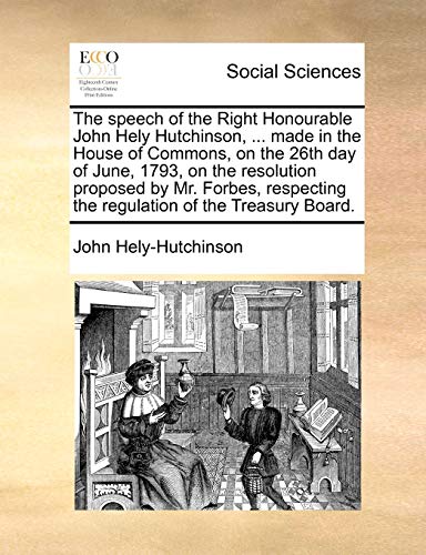 The speech of the Right Honourable John Hely Hutchinson, ... made in the House of Commons, on the 26th day of June, 1793, on the resolution proposed ... the regulation of the Treasury Board. (9781170477182) by Hely-Hutchinson, John