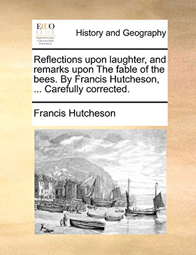 Reflections Upon Laughter, and Remarks Upon the Fable of the Bees. by Francis Hutcheson, ... Carefully Corrected. (9781170478325) by Hutcheson, Francis