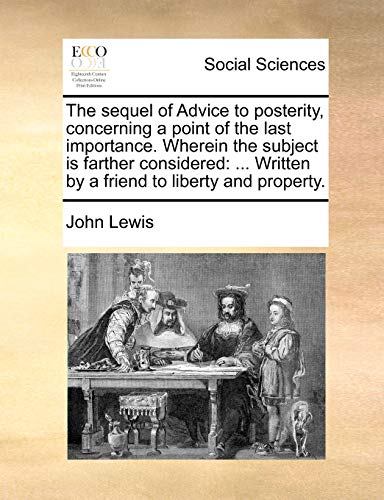 The sequel of Advice to posterity, concerning a point of the last importance. Wherein the subject is farther considered: ... Written by a friend to liberty and property. (9781170480830) by Lewis, John