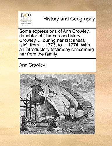 Stock image for Some Expressions of Ann Crowley, Daughter of Thomas and Mary Crowley, . During Her Last Ilness [sic], from . 1773, to . 1774. with an Introductory Testimony Concerning Her from the Family. for sale by Lucky's Textbooks