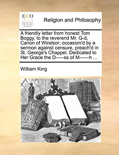 A friendly letter from honest Tom Boggy, to the reverend Mr. G-d, Canon of Windsor; occasion'd by a sermon against censure, preach'd in St. George's ... to Her Grace the D-----ss of M------h ... (9781170482544) by King, William