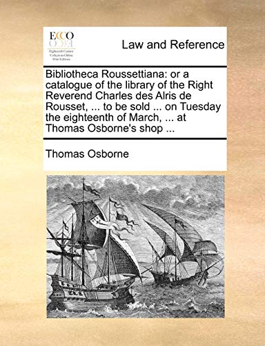 Bibliotheca Roussettiana: or a catalogue of the library of the Right Reverend Charles des Alris de Rousset, ... to be sold ... on Tuesday the eighteenth of March, ... at Thomas Osborne's shop ... (9781170483176) by Osborne, Thomas