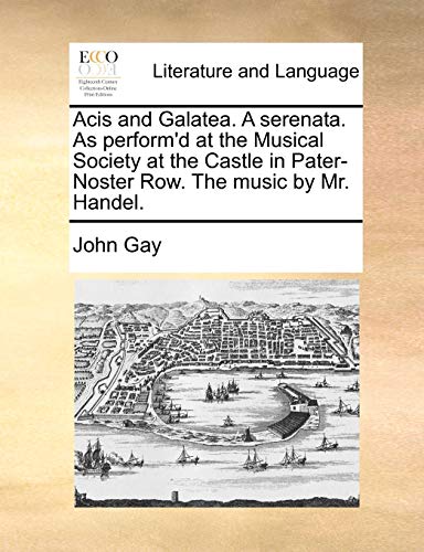 Acis and Galatea. A serenata. As perform'd at the Musical Society at the Castle in Pater-Noster Row. The music by Mr. Handel. (9781170485316) by Gay, John