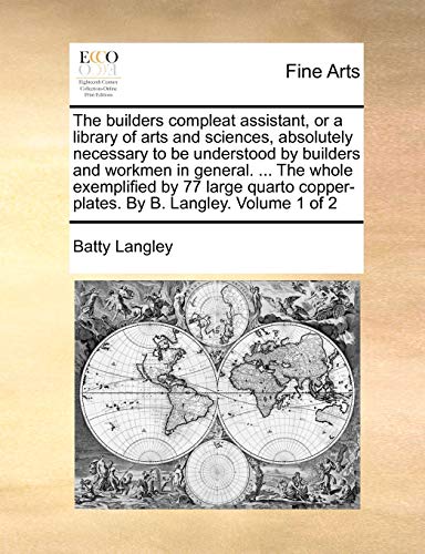 9781170488218: The builders compleat assistant, or a library of arts and sciences, absolutely necessary to be understood by builders and workmen in general. ... The ... copper-plates. By B. Langley. Volume 1 of 2