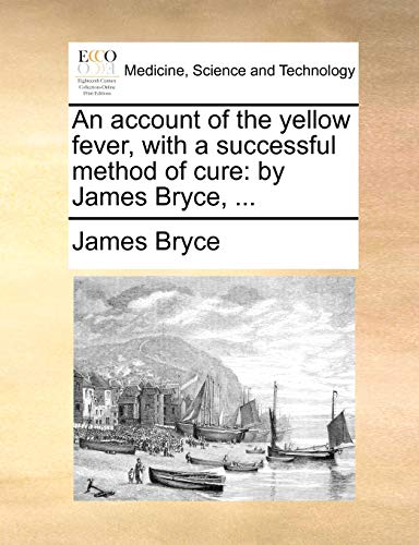 An account of the yellow fever, with a successful method of cure: by James Bryce, ... (9781170492185) by Bryce, James