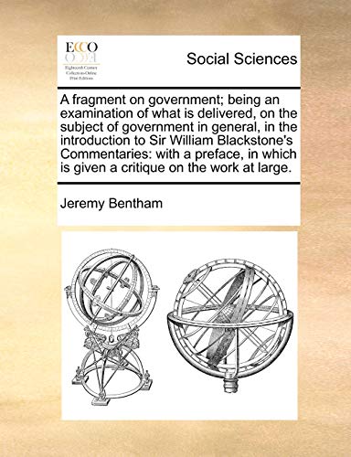 A fragment on government; being an examination of what is delivered, on the subject of government in general, in the introduction to Sir William ... is given a critique on the work at large. (9781170497111) by Bentham, Jeremy