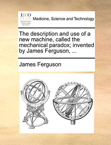 Stock image for The Description and Use of a New Machine, Called the Mechanical Paradox; Invented by James Ferguson, . for sale by Lucky's Textbooks