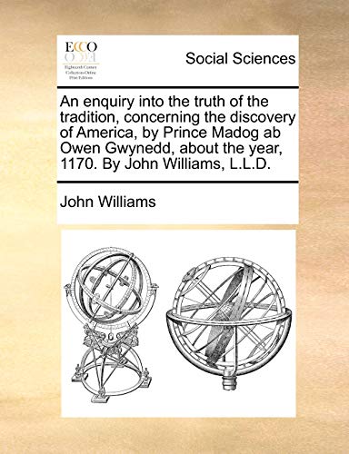 An enquiry into the truth of the tradition, concerning the discovery of America, by Prince Madog ab Owen Gwynedd, about the year, 1170. By John Williams, L.L.D. (9781170503690) by Williams, Professor John