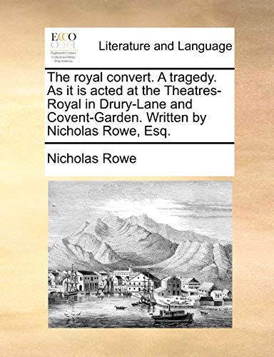 The royal convert. A tragedy. As it is acted at the Theatres-Royal in Drury-Lane and Covent-Garden. Written by Nicholas Rowe, Esq. (9781170505267) by Rowe, Nicholas
