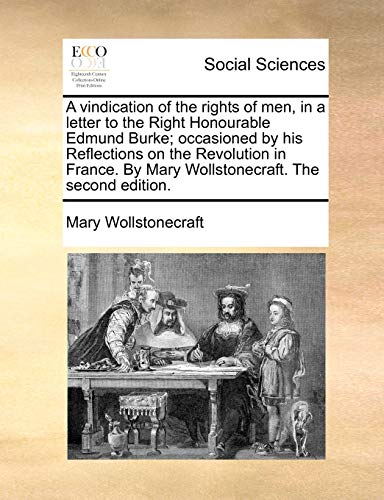 A Vindication of the Rights of Men, in a Letter to the Right Honourable Edmund Burke; Occasioned by His Reflections on the Revolution in France. by Mary Wollstonecraft. the Second Edition. (9781170507599) by Wollstonecraft, Mary