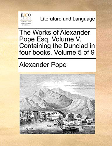 9781170513705: The Works of Alexander Pope Esq. Volume V. Containing the Dunciad in four books. Volume 5 of 9