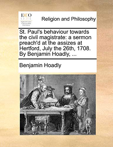 St. Paul's behaviour towards the civil magistrate: a sermon preach'd at the assizes at Hertford, July the 26th, 1708. By Benjamin Hoadly, ... (9781170523247) by Hoadly, Benjamin