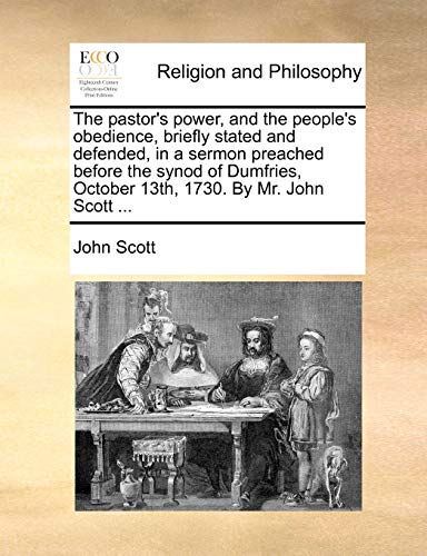 The pastor's power, and the people's obedience, briefly stated and defended, in a sermon preached before the synod of Dumfries, October 13th, 1730. By Mr. John Scott ... (9781170528273) by Scott, John