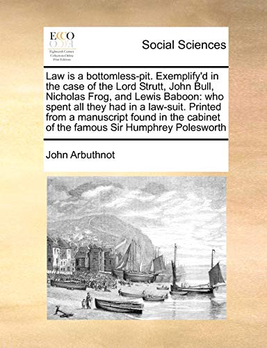 Law is a bottomless-pit. Exemplify'd in the case of the Lord Strutt, John Bull, Nicholas Frog, and Lewis Baboon: who spent all they had in a law-suit. ... cabinet of the famous Sir Humphrey Polesworth (9781170530238) by Arbuthnot, John