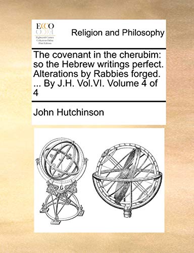 The covenant in the cherubim: so the Hebrew writings perfect. Alterations by Rabbies forged. ... By J.H. Vol.VI. Volume 4 of 4 (9781170531471) by Hutchinson, John