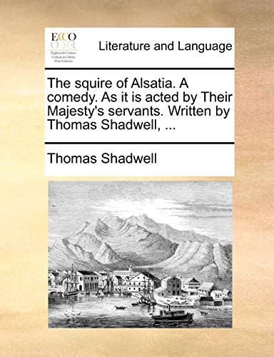 9781170534724: The squire of Alsatia. A comedy. As it is acted by Their Majesty's servants. Written by Thomas Shadwell, ...