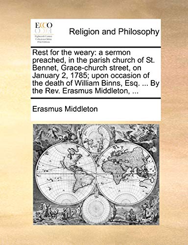 Rest for the weary: a sermon preached, in the parish church of St. Bennet, Grace-church street, on January 2, 1785; upon occasion of the death of ... Esq. ... By the Rev. Erasmus Middleton, ... (9781170536292) by Middleton, Erasmus